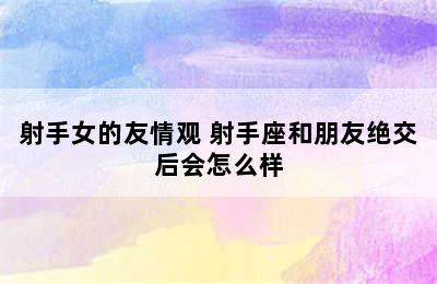 射手女的友情观 射手座和朋友绝交后会怎么样